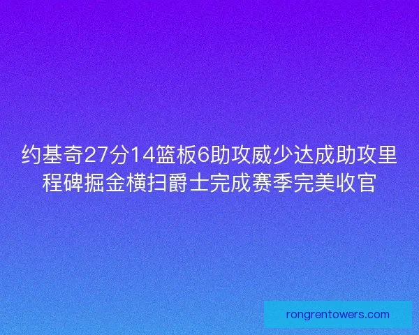 约基奇27分14篮板6助攻威少达成助攻里程碑掘金横扫爵士完成赛季完美收官
