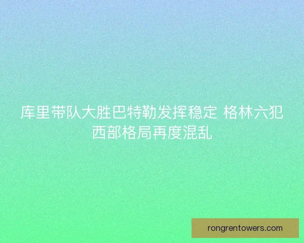 库里带队大胜巴特勒发挥稳定 格林六犯西部格局再度混乱