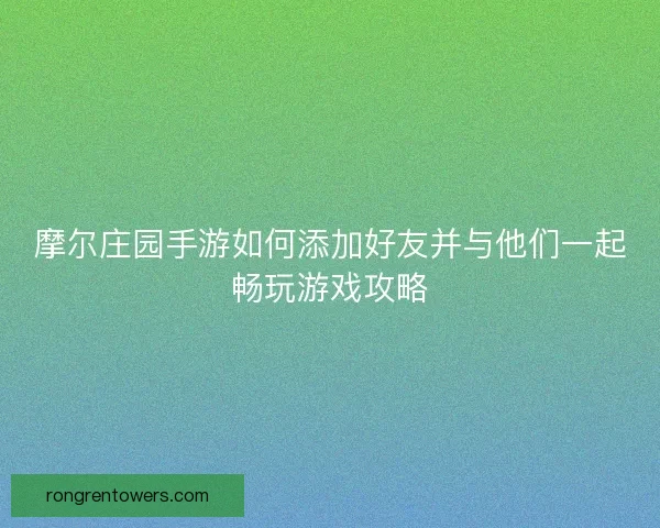 摩尔庄园手游如何添加好友并与他们一起畅玩游戏攻略