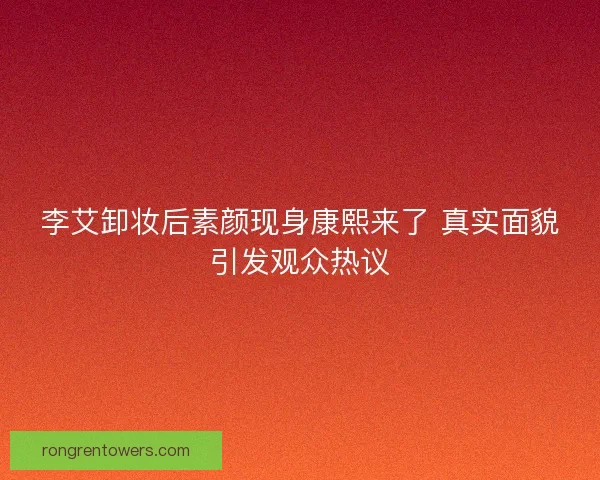 李艾卸妆后素颜现身康熙来了 真实面貌引发观众热议