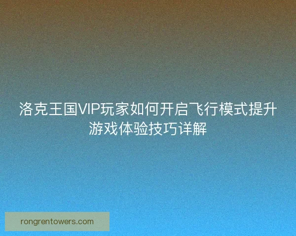 洛克王国VIP玩家如何开启飞行模式提升游戏体验技巧详解