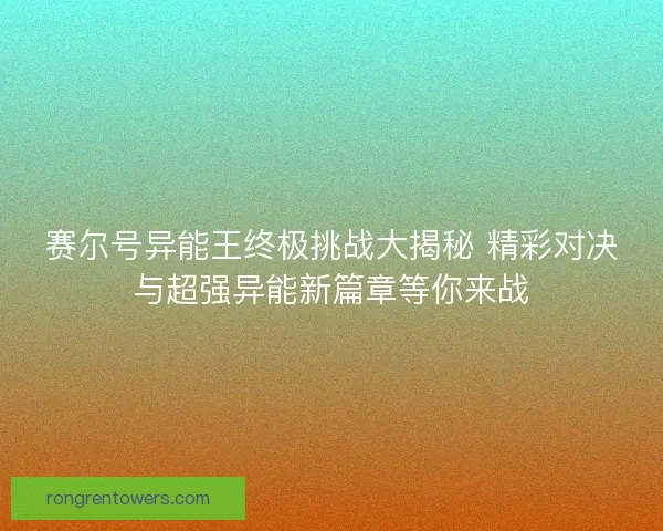 赛尔号异能王终极挑战大揭秘 精彩对决与超强异能新篇章等你来战