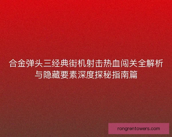 合金弹头三经典街机射击热血闯关全解析与隐藏要素深度探秘指南篇