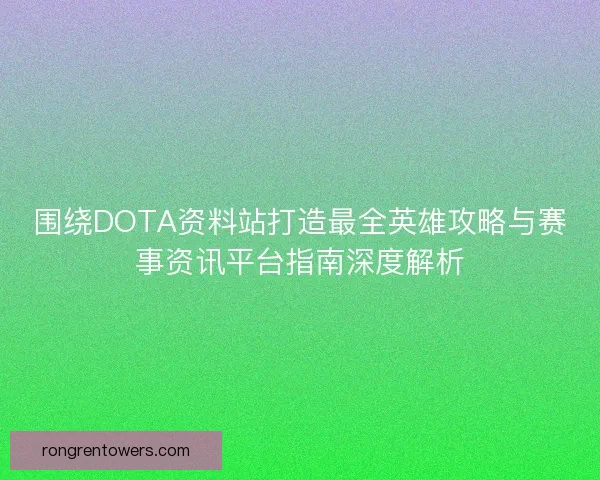 围绕DOTA资料站打造最全英雄攻略与赛事资讯平台指南深度解析