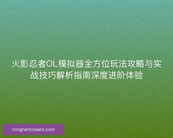 火影忍者OL模拟器全方位玩法攻略与实战技巧解析指南深度进阶体验