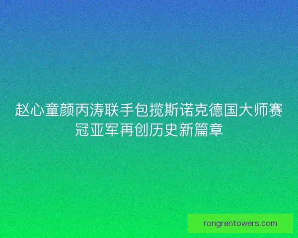 赵心童颜丙涛联手包揽斯诺克德国大师赛冠亚军再创历史新篇章