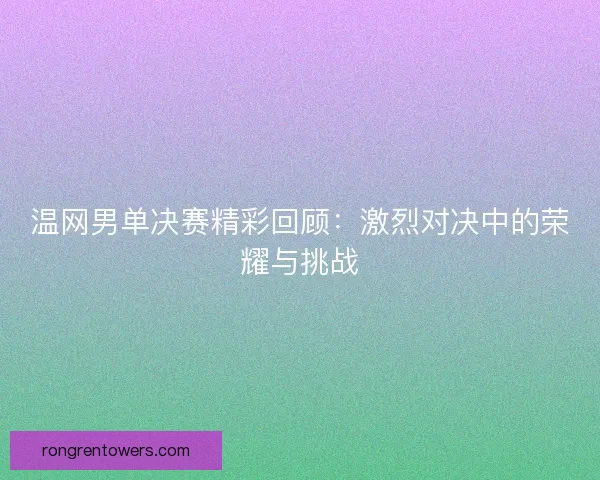 温网男单决赛精彩回顾：激烈对决中的荣耀与挑战