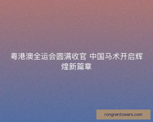 粤港澳全运会圆满收官 中国马术开启辉煌新篇章