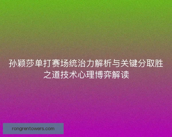 孙颖莎单打赛场统治力解析与关键分取胜之道技术心理博弈解读