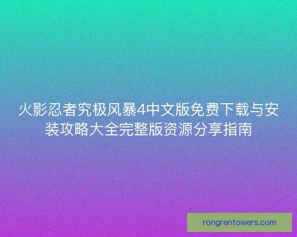 火影忍者究极风暴4中文版免费下载与安装攻略大全完整版资源分享指南