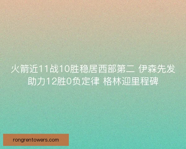 火箭近11战10胜稳居西部第二 伊森先发助力12胜0负定律 格林迎里程碑