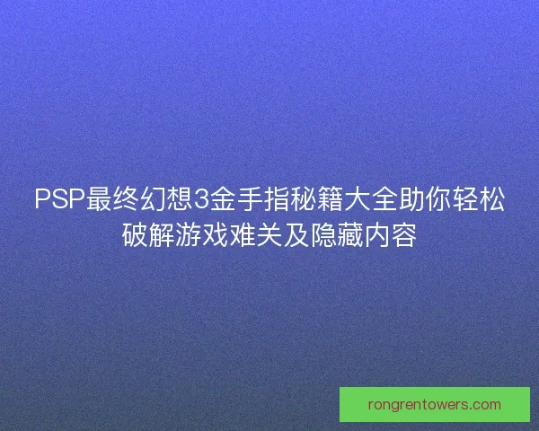 PSP最终幻想3金手指秘籍大全助你轻松破解游戏难关及隐藏内容
