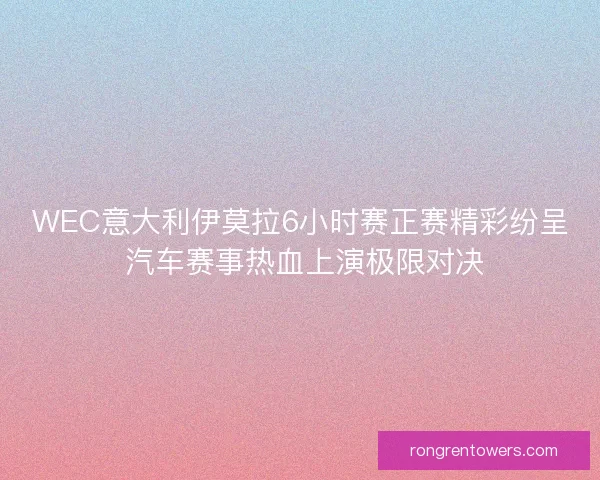 WEC意大利伊莫拉6小时赛正赛精彩纷呈 汽车赛事热血上演极限对决