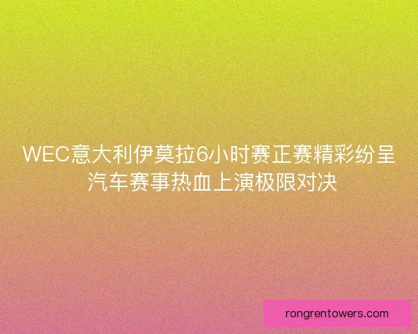 WEC意大利伊莫拉6小时赛正赛精彩纷呈 汽车赛事热血上演极限对决