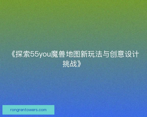 《探索55you魔兽地图新玩法与创意设计挑战》