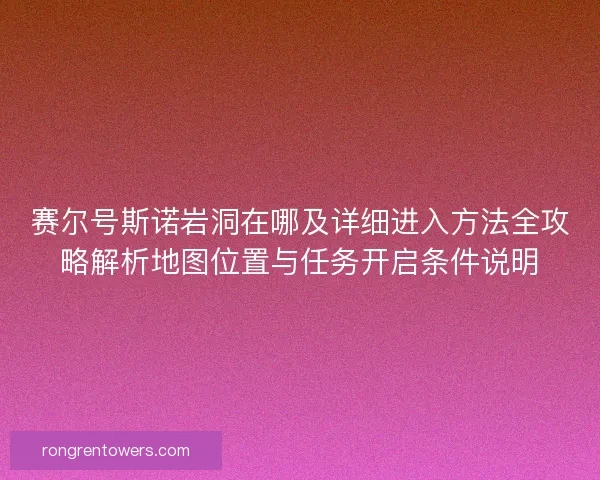 赛尔号斯诺岩洞在哪及详细进入方法全攻略解析地图位置与任务开启条件说明